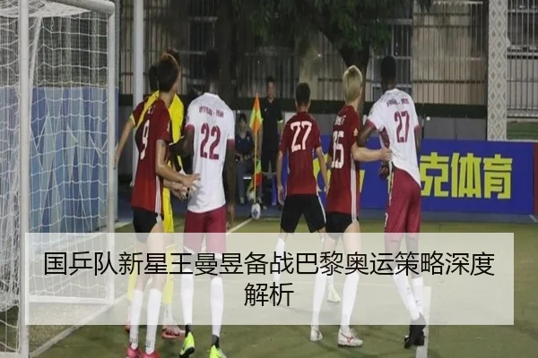 国乒队新星王曼昱备战巴黎奥运策略深度解析